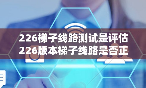 226<strong>梯子</strong>线路测试是评估226版本<strong>梯子</strong>线路是否正确连接和运行的测试过程。以下是详细的步骤和信息