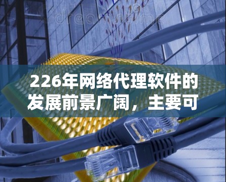 226年网络代理软件的发展前景广阔，主要可以从以下几个方面进行分析