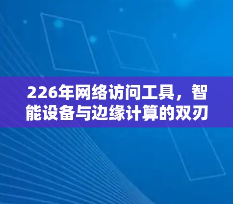 226年网络访问工具，智能设备与边缘计算的双刃剑