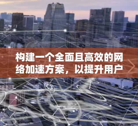 构建一个全面且高效的网络加速方案，以提升用户体验，需从多个维度进行思考和整合。以下是一个结构化的解决方案建议