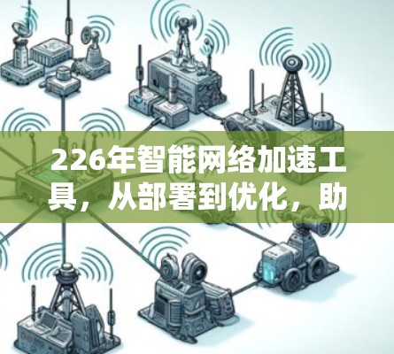 226年智能网络加速工具,从部署到优化,助力You的网络高效 226年智能网络加速工具,从部署到优化,助力You的网络高效