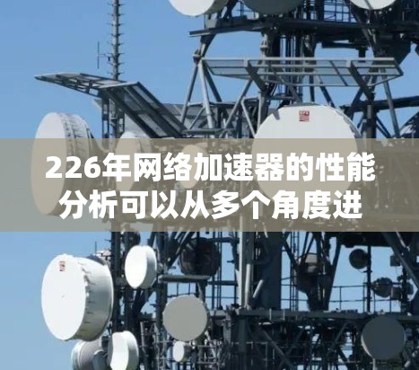 226年网络加速器的性能分析可以从多个角度进行深入探讨，以下是详细的总结和思考