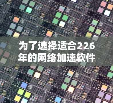 为了选择适合226年的网络加速软件，特别是稳定连接方案，我需要综合考虑多个方面。以下是详细的解决方案