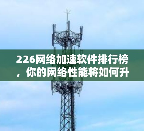 226网络加速软件排行榜，你的网络性能将如何升级？