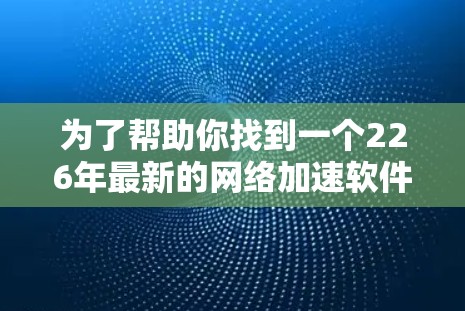 为了帮助你找到一个226年最新的网络加速软件下载合集，以下是一些推荐，这些软件在226年发布，并且都支持多种功能和协议