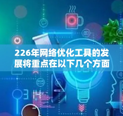 226年网络优化工具的发展将重点在以下几个方面展开