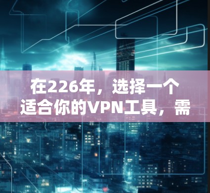 在226年，选择一个适合你的VPN工具，需要根据你的具体需求来决定。以下是一些综合考虑的因素和推荐方案