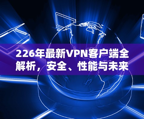 226年最新VPN客户端全解析，安全、性能与未来趋势