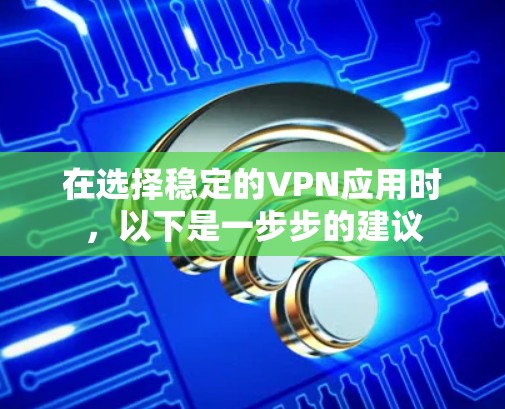 在选择稳定的VPN应用时，以下是一步步的建议