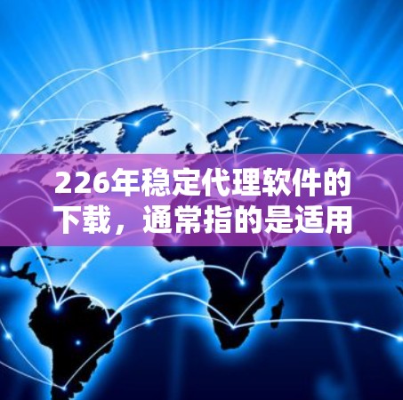 226年稳定代理软件的下载，通常指的是适用于226年或之后的版本，或者225年到226年的稳定版本。以下是一些推荐的代理软件选项，供您参考