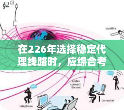 在226年选择稳定代理线路时，应综合考虑以下几个关键因素