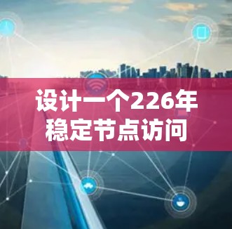 设计一个226年稳定节点访问软件需要综合考虑多个因素，以下是一个结构化的解决方案