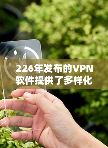 226年发布的VPN软件提供了多样化的选择，满足不同用户的需求。以下是对这些软件的评测和推荐
