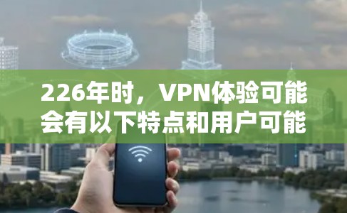226年时，VPN体验可能会有以下特点和用户可能遇到的问题