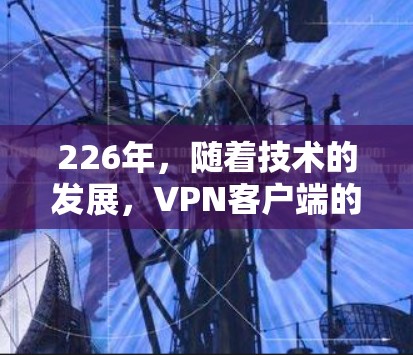 226年，随着技术的发展，VPN客户端的正规化和多样化也在不断推进。以下是226年 recommended VPN客户端的建议