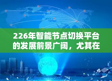 226年智能节点切换平台的发展前景广阔，尤其在能源管理和智能电网技术的推动下，这一领域将展现出显著的潜力。以下是对这一领域的详细分析
