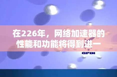 在226年，网络加速器的性能和功能将得到进一步优化，用户在互联网上下载、下载和传输文件、网页加载和游戏体验将变得更加流畅和高效。以下是一些推荐的226级网络加速器，涵盖主流品牌和优化选项
