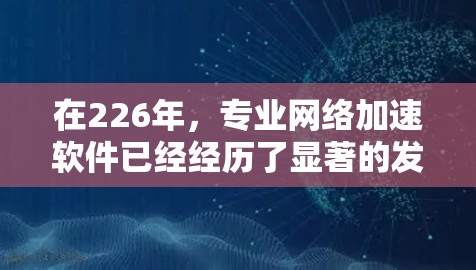 在226年，专业网络加速软件已经经历了显著的发展，用户可以利用这些软件提升网络性能。以下是一些226年推荐的网络加速软件，涵盖了功能、安全性、兼容性和语言支持等方面