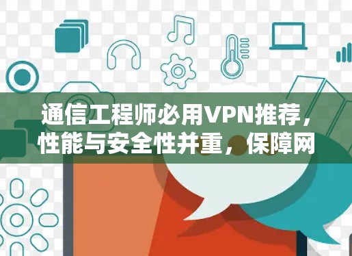 通信工程师必用VPN推荐，性能与安全性并重，保障网络连贯