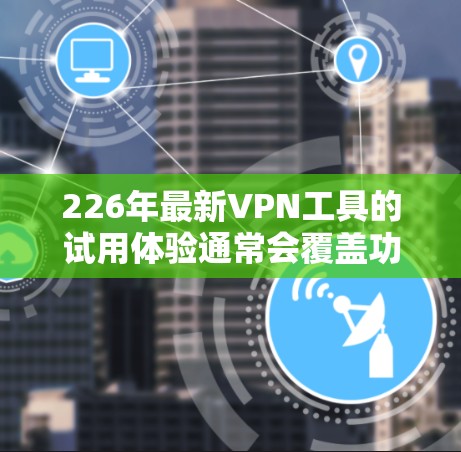 226年最新VPN工具的试用体验通常会覆盖功能、安全性、设备支持以及价格等多个方面。以下是一些常见的226年最新VPN工具的试用体验示例