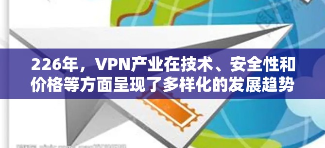 226年，VPN产业在技术、安全性和价格等方面呈现了多样化的发展趋势，各类型的工具在功能、安全性、用户体验和预算方面各有侧重。以下是226年最新VPN工整排行的详细分析