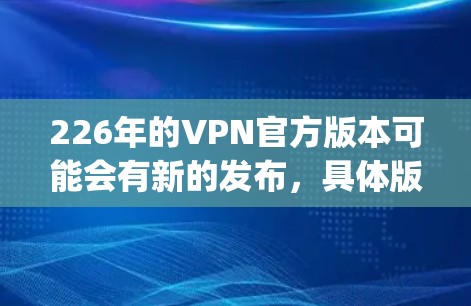 226年的VPN官方版本可能会有新的发布，具体版本取决于 Tor、OpenVPN 或 VSwitch 等公司的最新进展。以下是一些可能的候选版本
