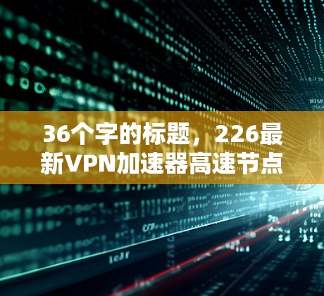36个字的标题，226最新VPN加速器高速节点推荐