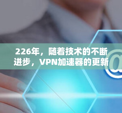 226年，随着技术的不断进步，VPN加速器的更新和改进会更加频繁和全面。以下是几个备受好评的226年VPN加速器推荐，这些加速器在速度、安全性和功能上都有出色表现，适合追求高效和可靠内容的用户