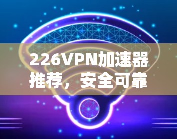 226VPN加速器推荐，安全可靠，高效便捷