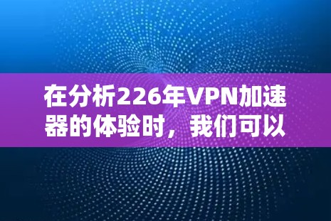 在分析226年VPN加速器的体验时，我们可以看到加速器在安全、性能、用户体验和价格等方面的平衡。以下是对这些加速器的总结和推荐