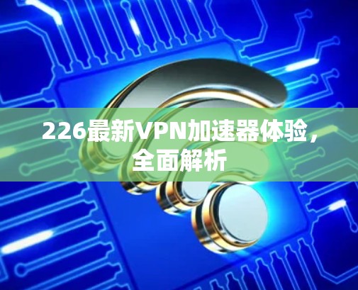 226最新VPN加速器体验，全面解析