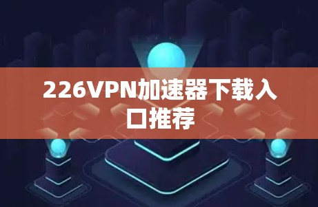 226VPN加速器下载入口推荐