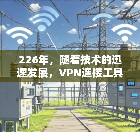226年，随着技术的迅速发展，VPN连接工具也在不断进化，以适应新的技术要求和用户需求。以下是几个最新的VPN连接工具及其特点