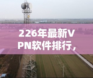 226年最新VPN软件排行，安全防护与未来趋势