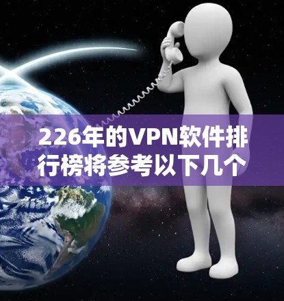 226年的VPN软件排行榜将参考以下几个主要软件，分别根据功能、安全性、用户群体和兼容性进行区分