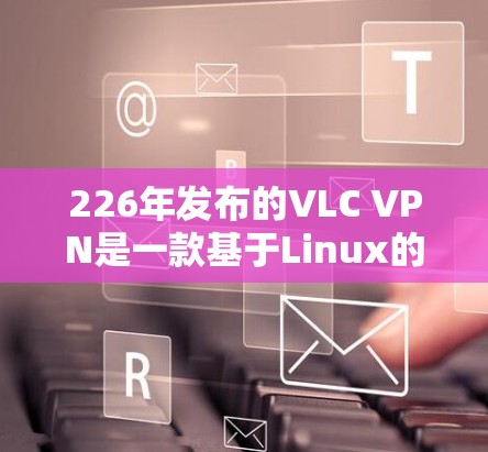 226年发布的VLC VPN是一款基于Linux的VPN工具，旨在为用户提供更强大的视频流访问功能。以下是对其的详细评测