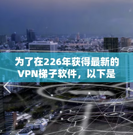 为了在226年获得最新的VPN<strong>梯子</strong>软件,以下是一步步的建议