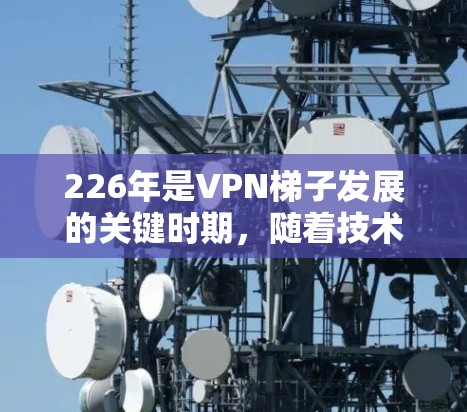 226年是VPN<strong>梯子</strong>发展的关键时期，随着技术的进步和市场需求的变化，以下是一些226年最受欢迎和推荐的VPN<strong>梯子</strong>，帮助用户在安全、性能和社区支持方面做出明智的选择