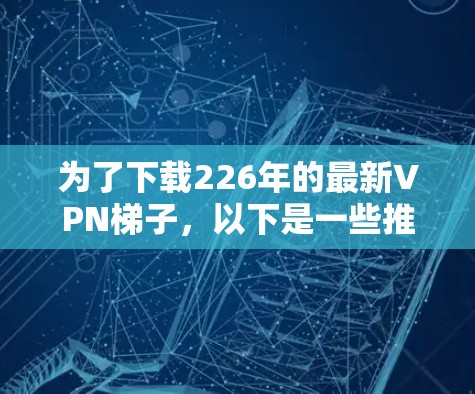 为了下载226年的最新VPN<strong>梯子</strong>,以下是一些推荐和步骤说明,帮助你找到最适合你的选项