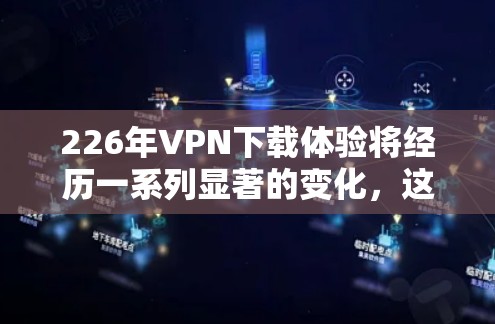 226年VPN下载体验将经历一系列显著的变化，这些变化将全面提升用户的网络安全和舒适度。以下是226年VPN下载体验的关键变化