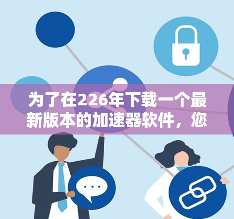 为了在226年下载一个最新版本的加速器软件，您可以按照以下步骤进行