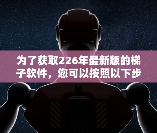 为了获取226年最新版的<strong>梯子</strong>软件，您可以按照以下步骤进行