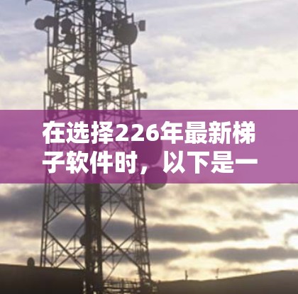 在选择226年最新<strong>梯子</strong>软件时，以下是一些关键步骤和建议，帮助你做出明智的选择