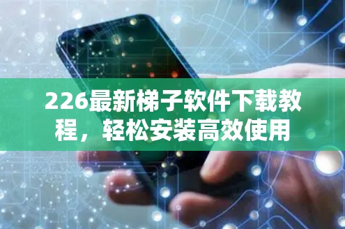 226最新<strong>梯子</strong>软件下载教程，轻松安装高效使用