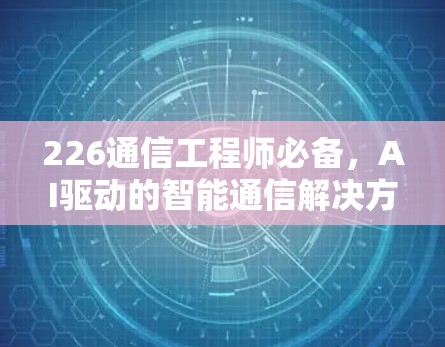 226通信工程师必备，AI驱动的智能通信解决方案