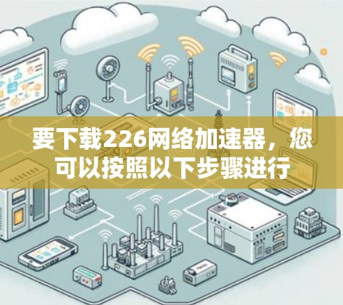 要下载226网络加速器，您可以按照以下步骤进行