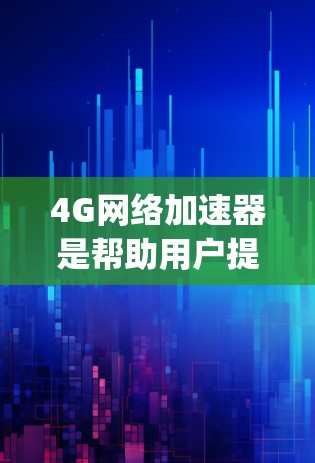 4G网络加速器是帮助用户提升4G网络连接速度的工具，通过优化网络环境和管理流量，实现 faster speeds。以下是关于4G网络加速器的详细分析
