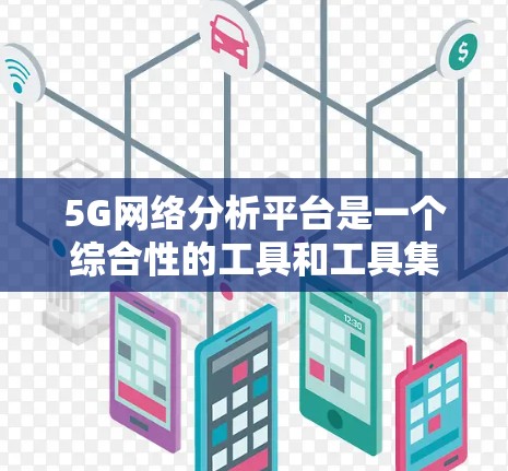 5G网络分析平台是一个综合性的工具和工具集,旨在帮助开发者和工程师全面分析和优化5G网络的性能和功能。以下是对该平台的详细分析 5G网络分析平台是一个综合性的工具和工具集,旨在帮助开发者和工程师全面分析和优化5G网络的性能和功能。以下是对该平台的详细分析