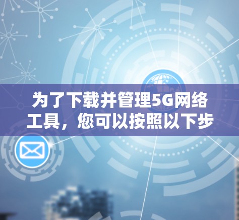 为了下载并管理5G网络工具，您可以按照以下步骤进行
