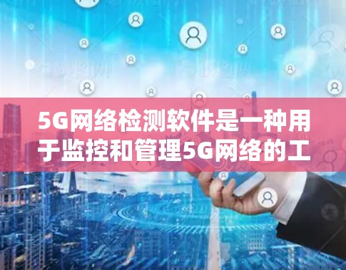 5G网络检测软件是一种用于监控和管理5G网络的工具，帮助用户优化网络性能、发现异常情况并解决问题。以下是关于这些软件的详细分析